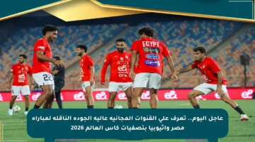 عاجل اليوم.. تعرف على القنوات المجانية عالية الجودة الناقلة لمباراة مصر وإثيوبيا بتصفيات كأس العالم 2026